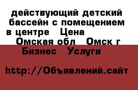 действующий детский бассейн с помещением в центре › Цена ­ 5 000 000 - Омская обл., Омск г. Бизнес » Услуги   